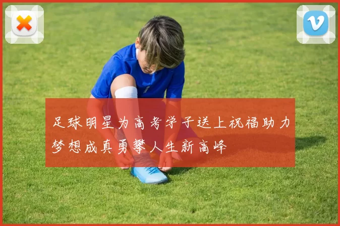 足球明星为高考学子送上祝福助力梦想成真勇攀人生新高峰