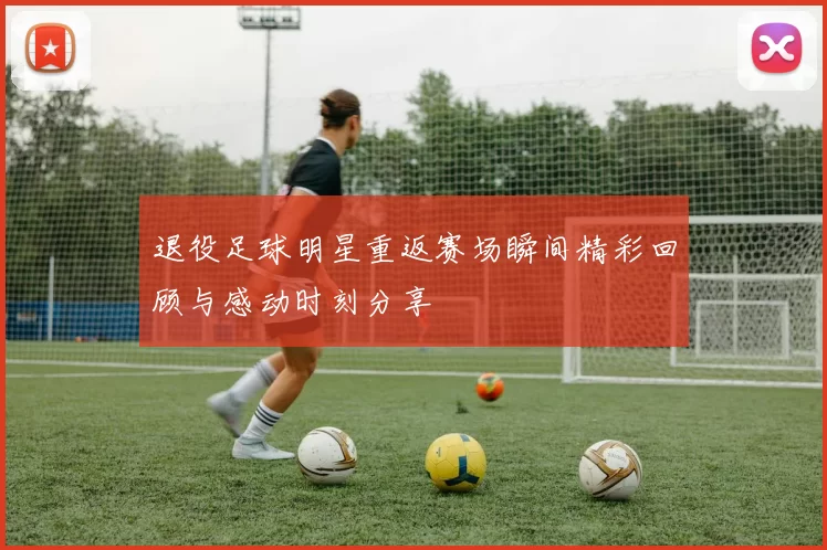 退役足球明星重返赛场瞬间精彩回顾与感动时刻分享