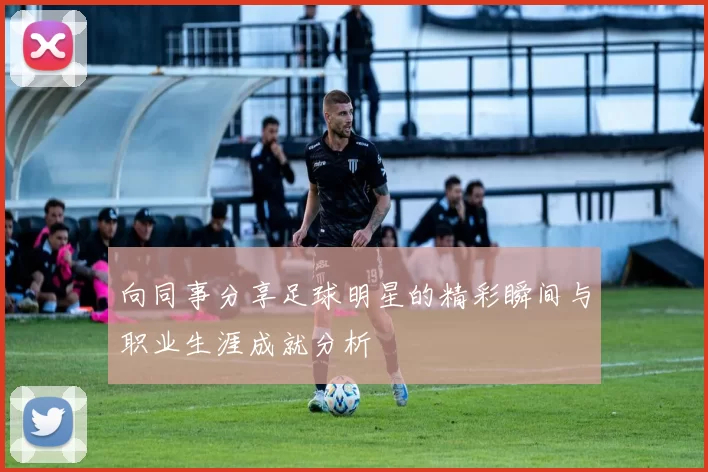 向同事分享足球明星的精彩瞬间与职业生涯成就分析