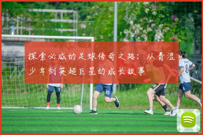 探索必咸的足球传奇之路：从青涩少年到英超巨星的成长故事