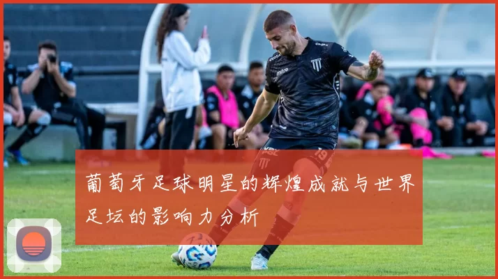葡萄牙足球明星的辉煌成就与世界足坛的影响力分析