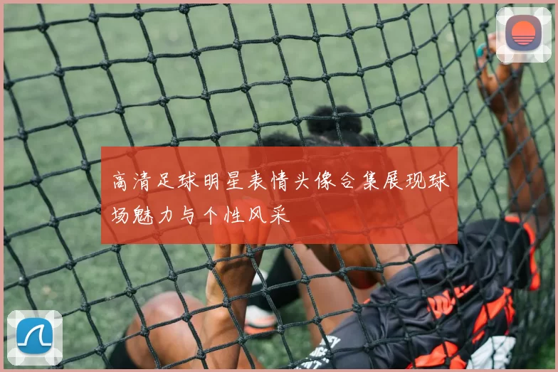 高清足球明星表情头像合集展现球场魅力与个性风采