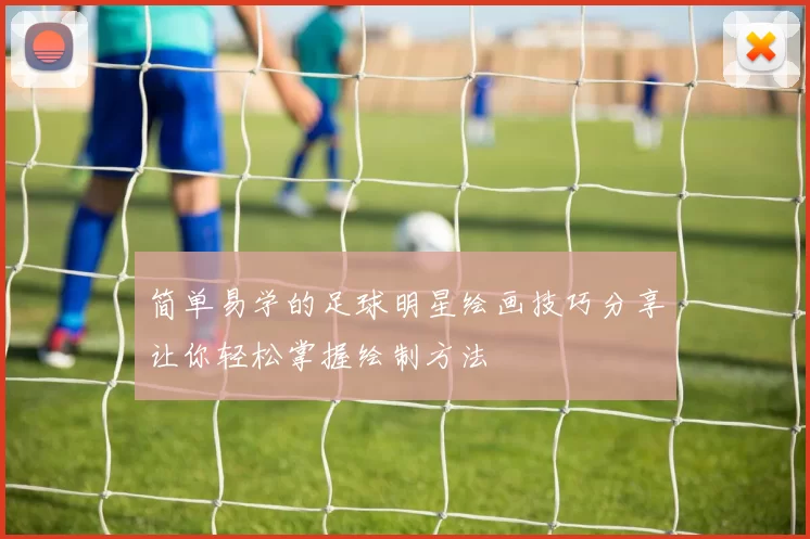 简单易学的足球明星绘画技巧分享让你轻松掌握绘制方法