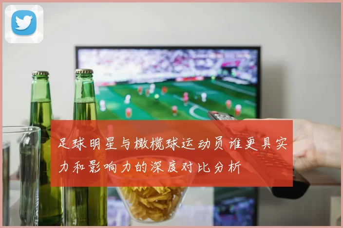 足球明星与橄榄球运动员谁更具实力和影响力的深度对比分析