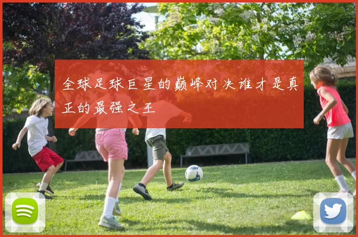全球足球巨星的巅峰对决谁才是真正的最强之王