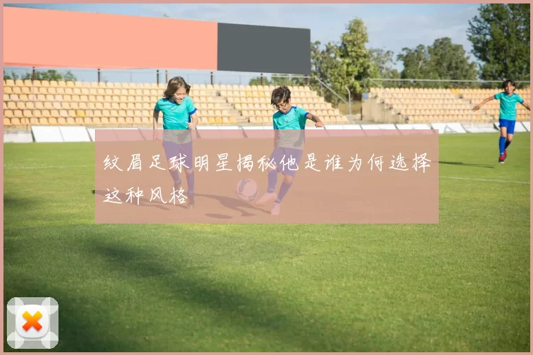 纹眉足球明星揭秘他是谁为何选择这种风格