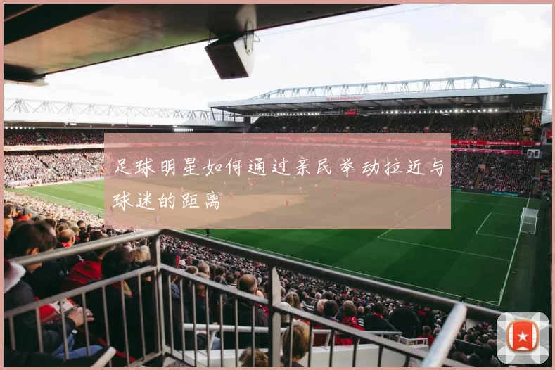 足球明星如何通过亲民举动拉近与球迷的距离