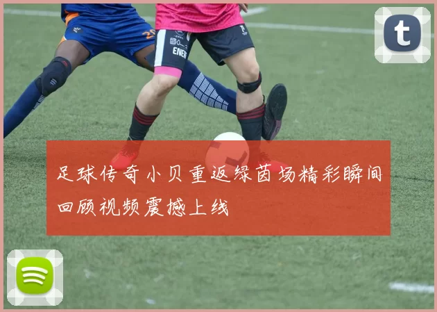 足球传奇小贝重返绿茵场精彩瞬间回顾视频震撼上线