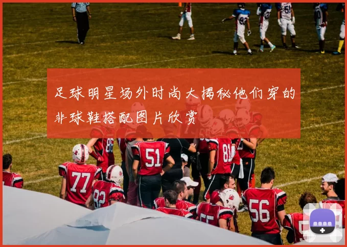 足球明星场外时尚大揭秘他们穿的非球鞋搭配图片欣赏