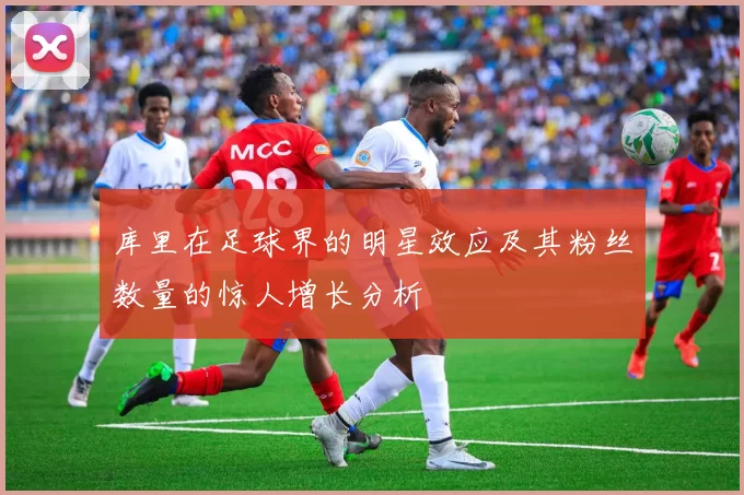 库里在足球界的明星效应及其粉丝数量的惊人增长分析