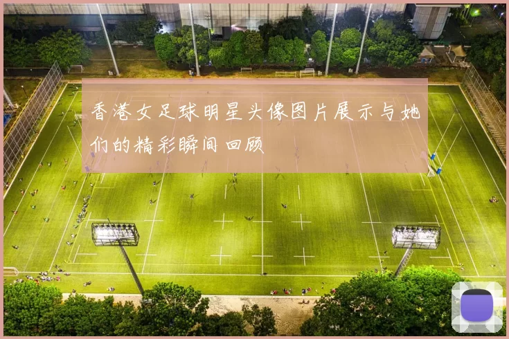香港女足球明星头像图片展示与她们的精彩瞬间回顾