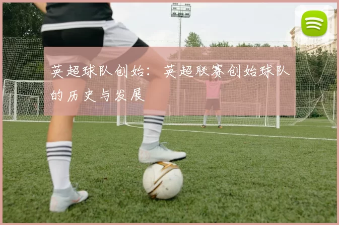 英超球队创始：英超联赛创始球队的历史与发展