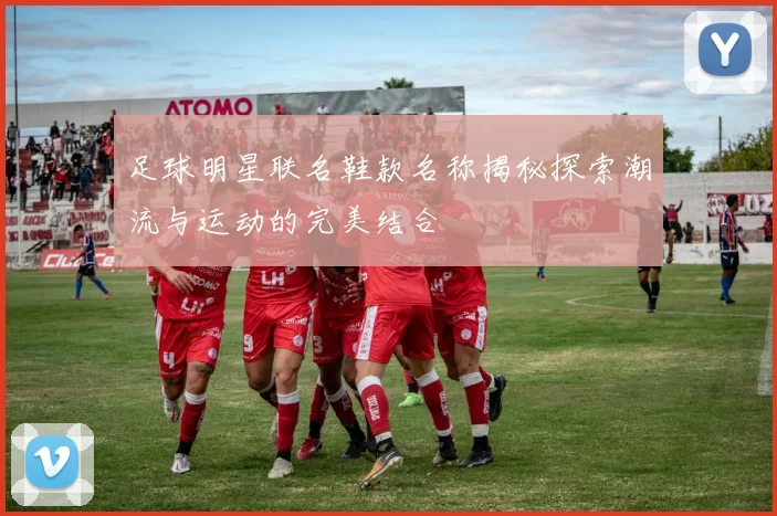 足球明星联名鞋款名称揭秘探索潮流与运动的完美结合