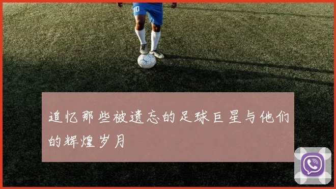 追忆那些被遗忘的足球巨星与他们的辉煌岁月