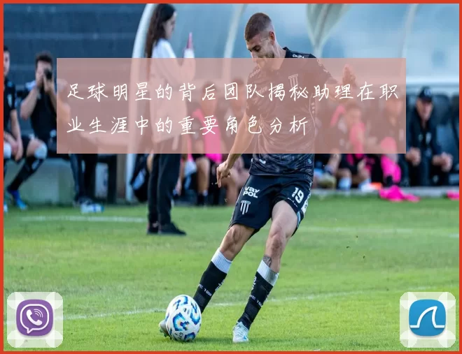 足球明星的背后团队揭秘助理在职业生涯中的重要角色分析