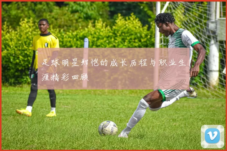足球明星郑恺的成长历程与职业生涯精彩回顾