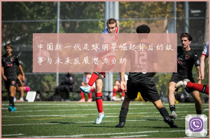 中国新一代足球明星崛起背后的故事与未来发展潜力分析