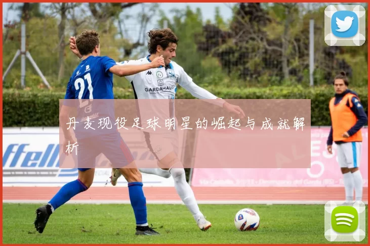 丹麦现役足球明星的崛起与成就解析