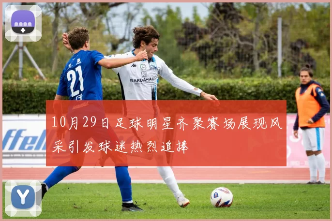10月29日足球明星齐聚赛场展现风采引发球迷热烈追捧