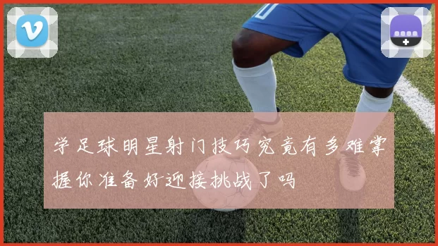 学足球明星射门技巧究竟有多难掌握你准备好迎接挑战了吗