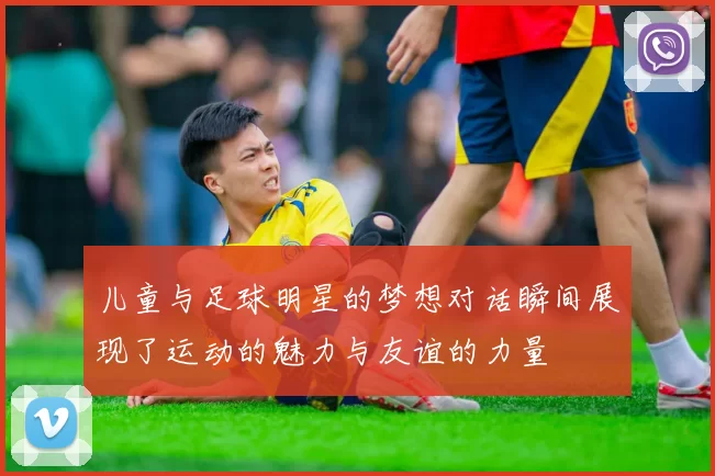 儿童与足球明星的梦想对话瞬间展现了运动的魅力与友谊的力量