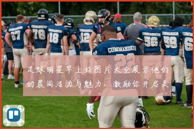 足球明星早上好图片大全展示他们的晨间活力与魅力，激励你开启美好一天