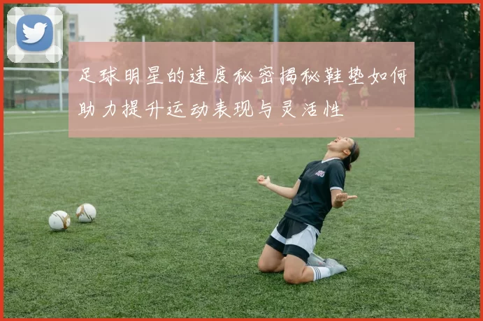 足球明星的速度秘密揭秘鞋垫如何助力提升运动表现与灵活性