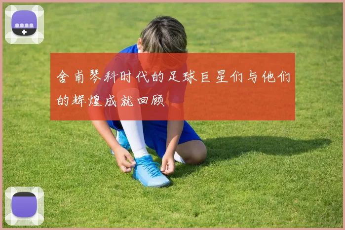 舍甫琴科时代的足球巨星们与他们的辉煌成就回顾
