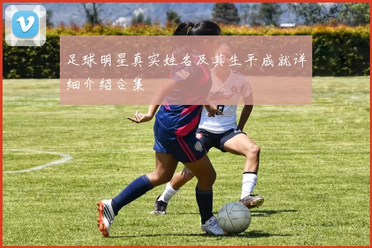 足球明星真实姓名及其生平成就详细介绍合集