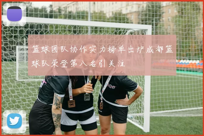 篮球团队协作实力榜单出炉成都篮球队荣登第八名引关注