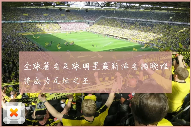 全球著名足球明星最新排名揭晓谁将成为足坛之王