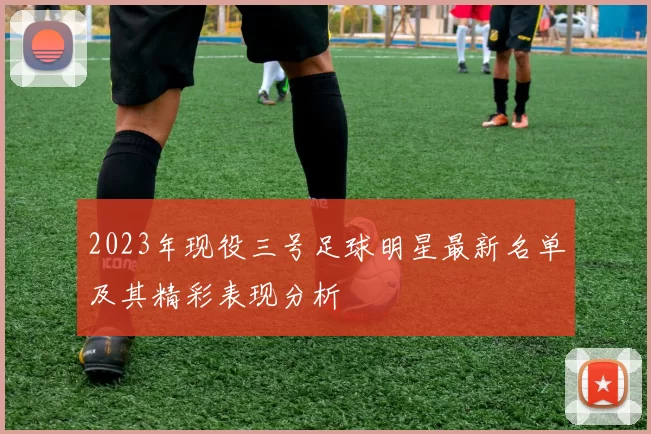2023年现役三号足球明星最新名单及其精彩表现分析
