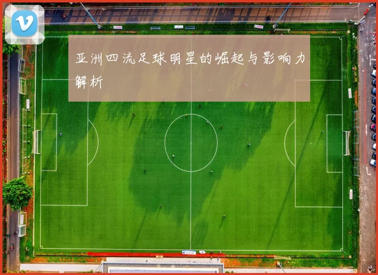 亚洲四流足球明星的崛起与影响力解析