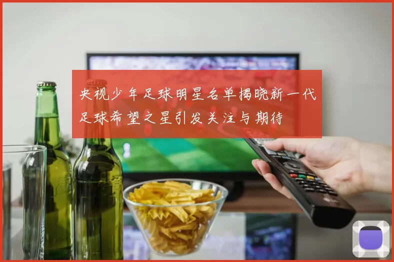 央视少年足球明星名单揭晓新一代足球希望之星引发关注与期待