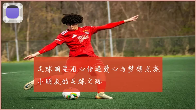 足球明星用心传递爱心与梦想点亮小朋友的足球之路