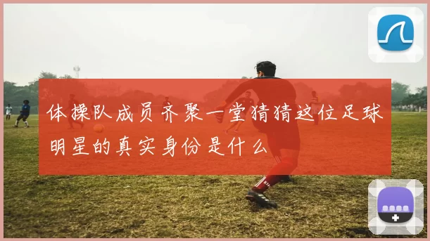 体操队成员齐聚一堂猜猜这位足球明星的真实身份是什么